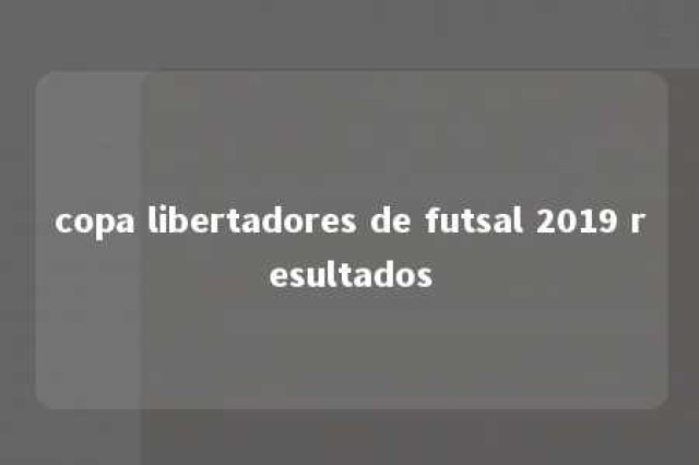 copa libertadores de futsal 2019 resultados 