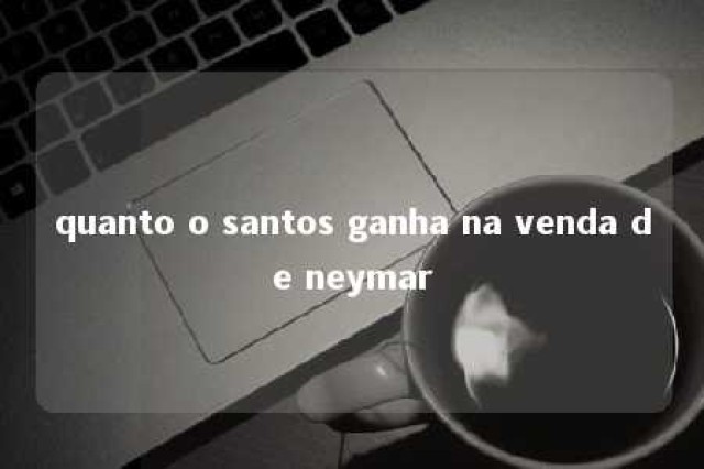 quanto o santos ganha na venda de neymar 