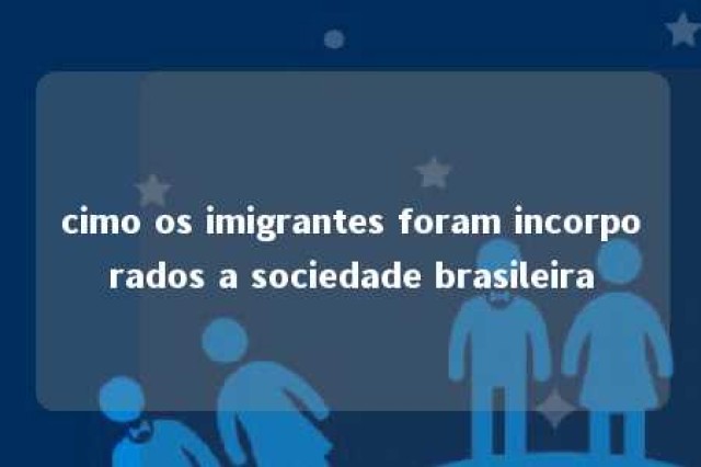 cimo os imigrantes foram incorporados a sociedade brasileira 