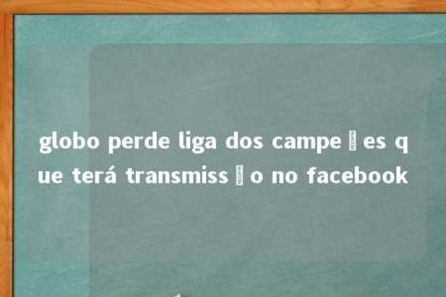 globo perde liga dos campeões que terá transmissão no facebook 