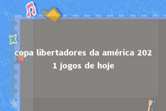 copa libertadores da américa 2021 jogos de hoje 