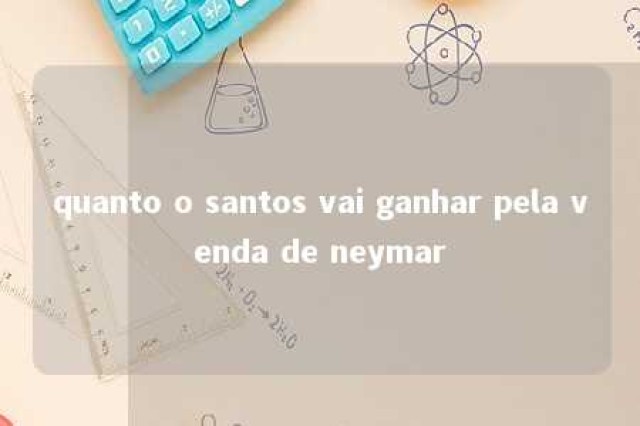 quanto o santos vai ganhar pela venda de neymar 