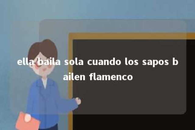 ella baila sola cuando los sapos bailen flamenco 