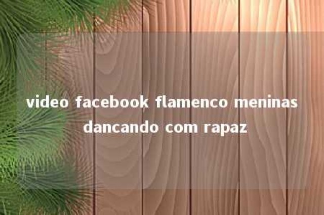 video facebook flamenco meninas dancando com rapaz 