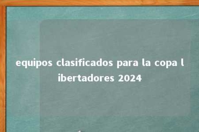 equipos clasificados para la copa libertadores 2024 