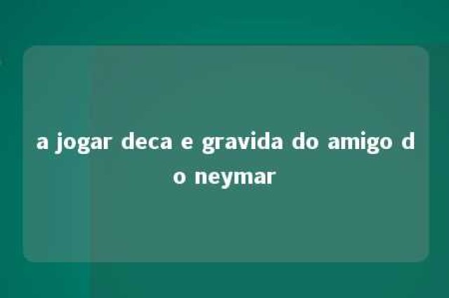 a jogar deca e gravida do amigo do neymar 