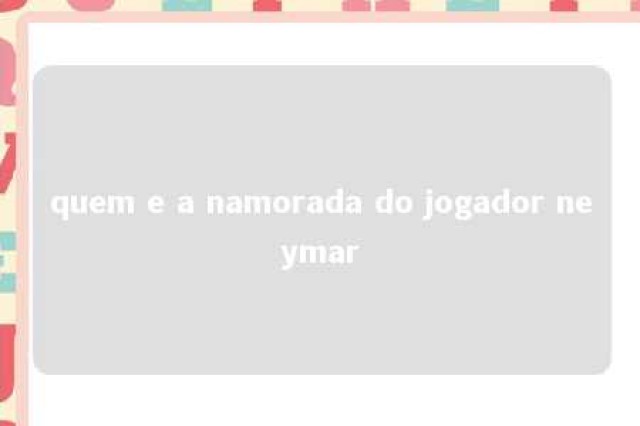 quem e a namorada do jogador neymar 