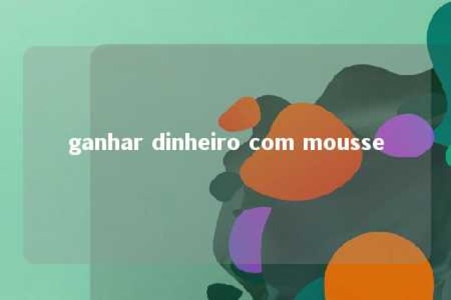 ganhar dinheiro com mousse 