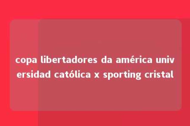 copa libertadores da américa universidad católica x sporting cristal 