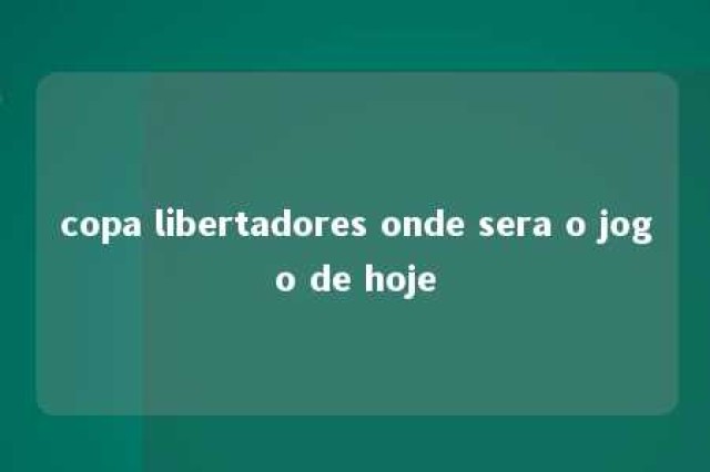 copa libertadores onde sera o jogo de hoje 