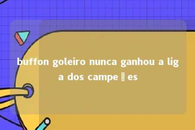 buffon goleiro nunca ganhou a liga dos campeões 