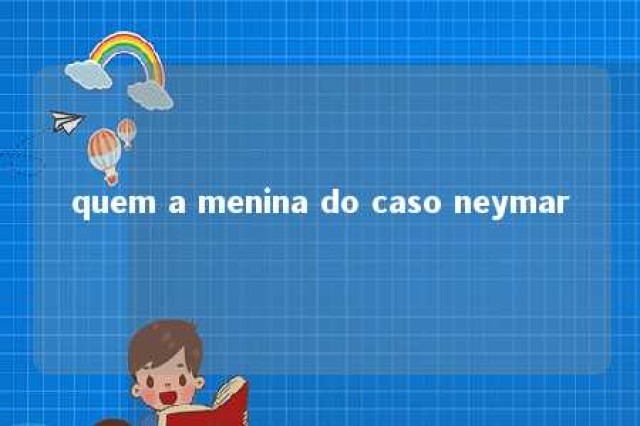 quem a menina do caso neymar 