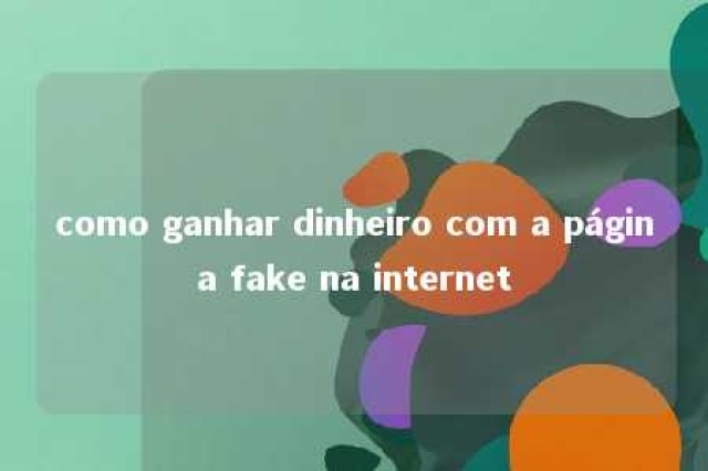 como ganhar dinheiro com a página fake na internet 