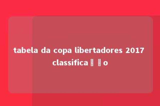 tabela da copa libertadores 2017 classificação 