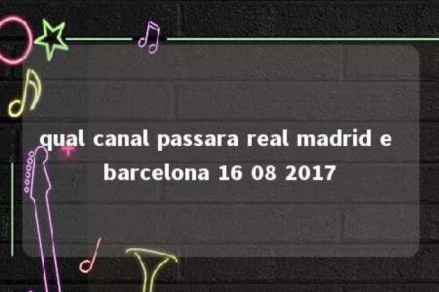 qual canal passara real madrid e barcelona 16 08 2017 