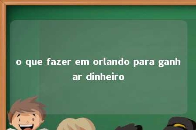 o que fazer em orlando para ganhar dinheiro 