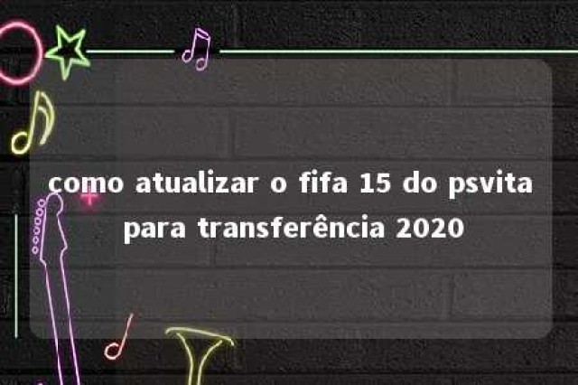 como atualizar o fifa 15 do psvita para transferência 2020 