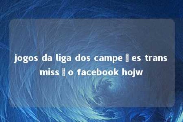 jogos da liga dos campeões transmissão facebook hojw 