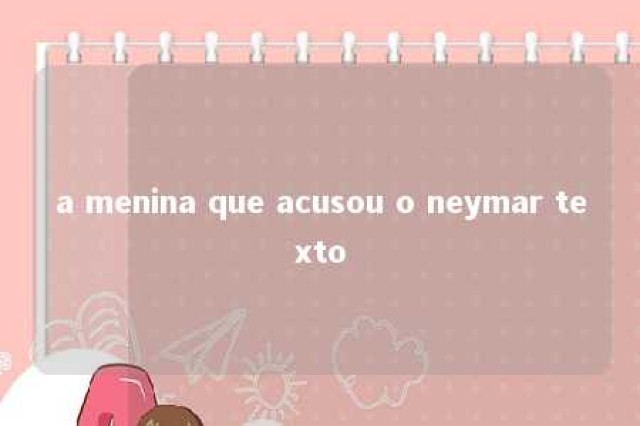 a menina que acusou o neymar texto 