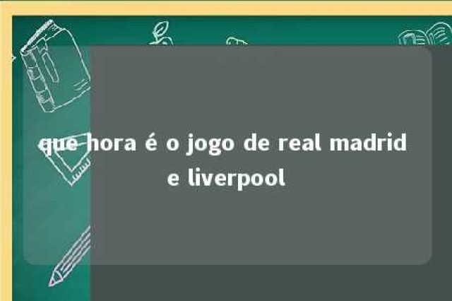 que hora é o jogo de real madrid e liverpool 