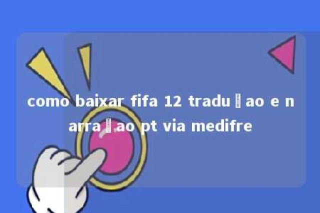 como baixar fifa 12 traduçao e narraçao pt via medifre 