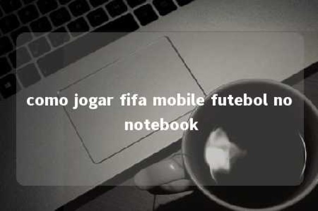 como jogar fifa mobile futebol no notebook 