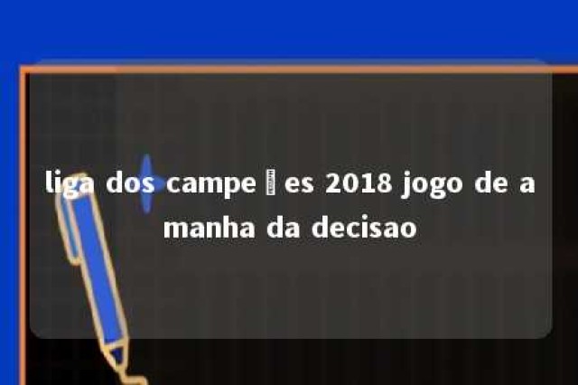 liga dos campeões 2018 jogo de amanha da decisao 