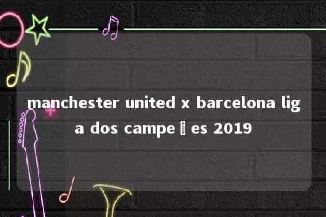 manchester united x barcelona liga dos campeões 2019 