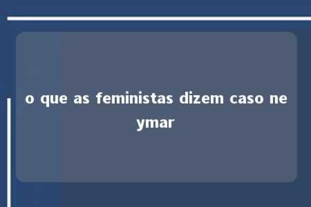 o que as feministas dizem caso neymar 