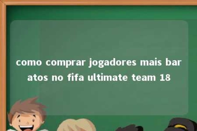 como comprar jogadores mais baratos no fifa ultimate team 18 