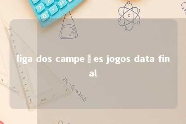 liga dos campeões jogos data final 