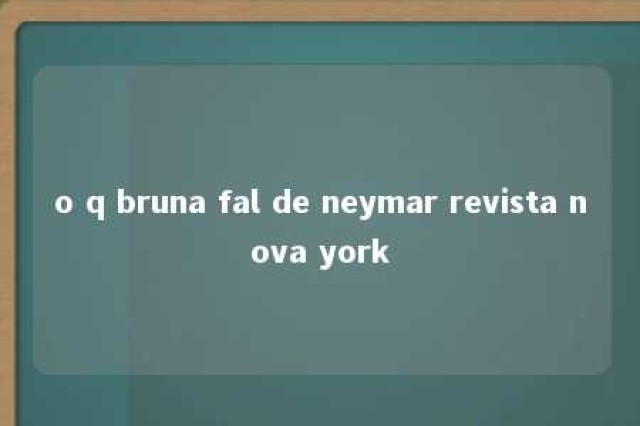 o q bruna fal de neymar revista nova york 