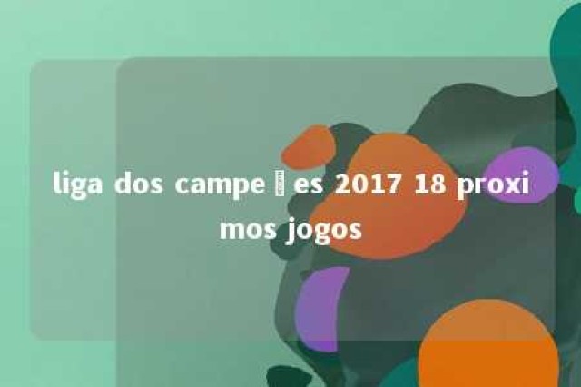 liga dos campeões 2017 18 proximos jogos 