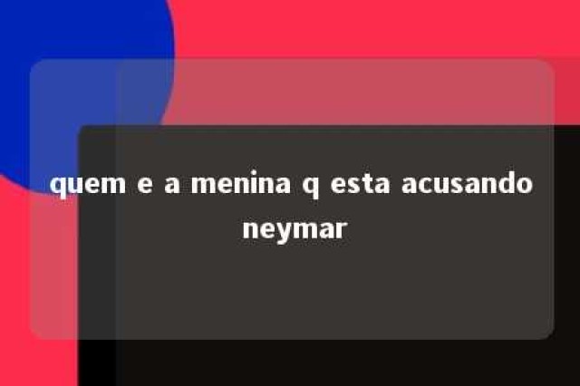 quem e a menina q esta acusando neymar 