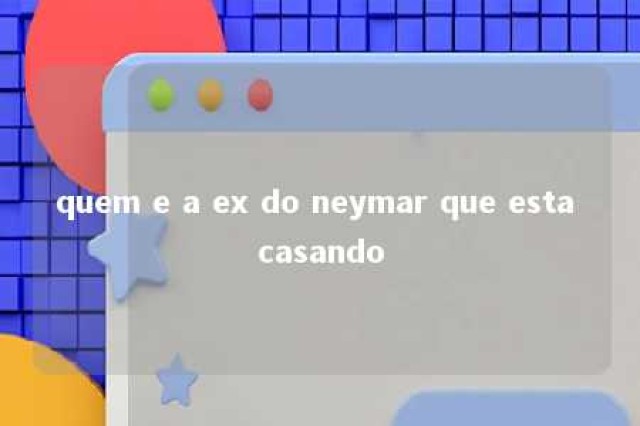 quem e a ex do neymar que esta casando 