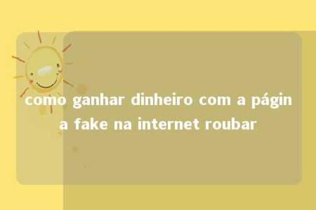 como ganhar dinheiro com a página fake na internet roubar 