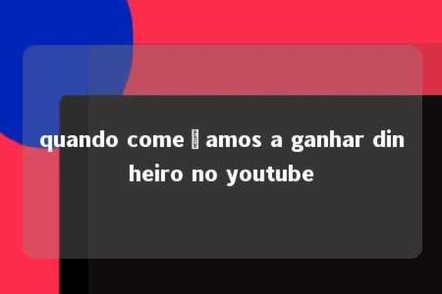 quando começamos a ganhar dinheiro no youtube 