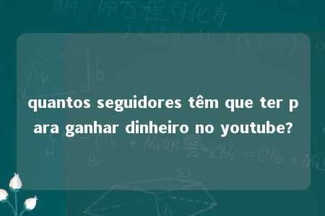 quantos seguidores têm que ter para ganhar dinheiro no youtube? 