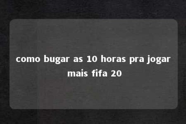 como bugar as 10 horas pra jogar mais fifa 20 