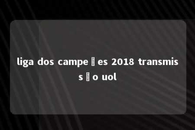 liga dos campeões 2018 transmissão uol 