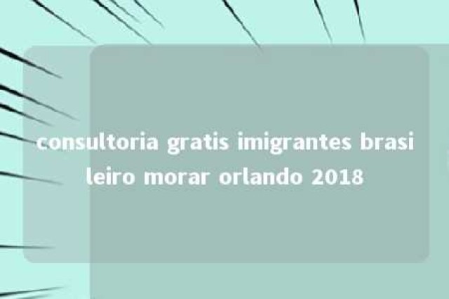 consultoria gratis imigrantes brasileiro morar orlando 2018 