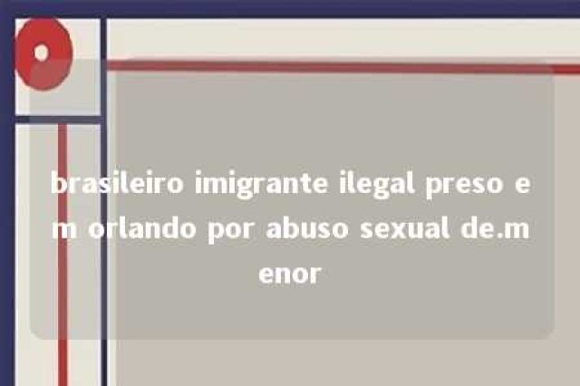 brasileiro imigrante ilegal preso em orlando por abuso sexual de.menor 