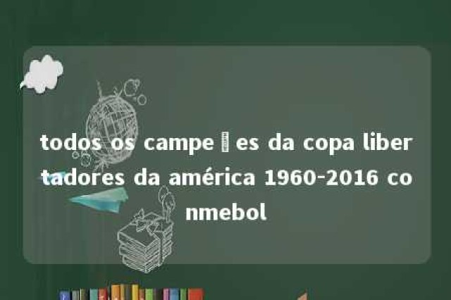 todos os campeões da copa libertadores da américa 1960-2016 conmebol 