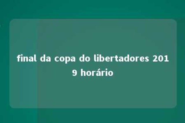 final da copa do libertadores 2019 horário 