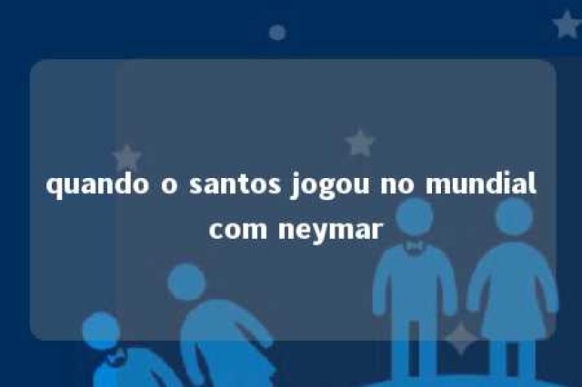 quando o santos jogou no mundial com neymar 