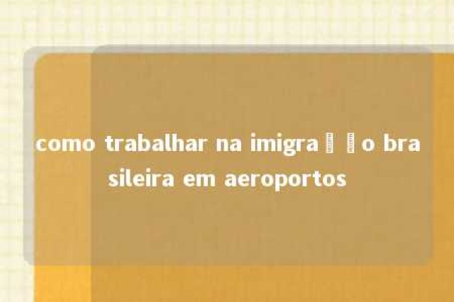 como trabalhar na imigração brasileira em aeroportos 