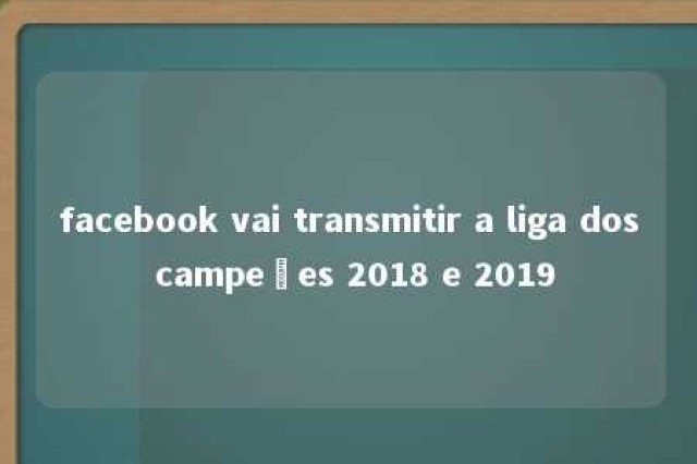 facebook vai transmitir a liga dos campeões 2018 e 2019 