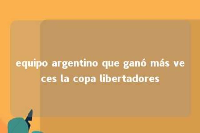 equipo argentino que ganó más veces la copa libertadores 