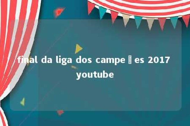 final da liga dos campeões 2017 youtube 