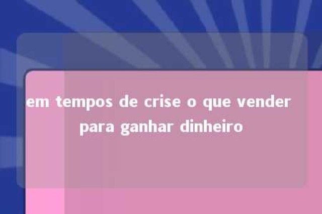 em tempos de crise o que vender para ganhar dinheiro 